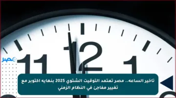 تأخير الساعة.. مصر تعتمد التوقيت الشتوي 2025 بنهاية أكتوبر مع تغيير مفاجئ في النظام الزمني